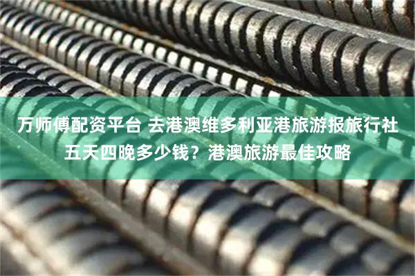 万师傅配资平台 去港澳维多利亚港旅游报旅行社五天四晚多少钱？港澳旅游最佳攻略