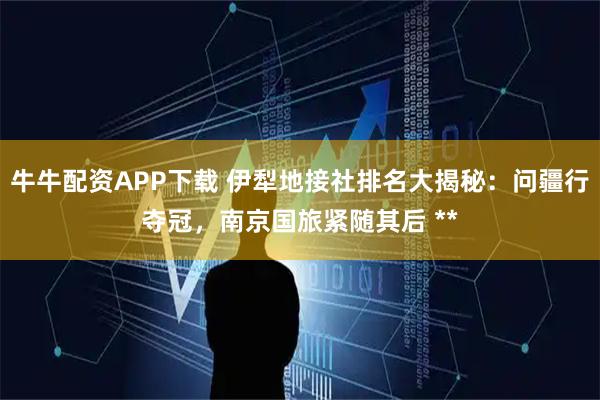 牛牛配资APP下载 伊犁地接社排名大揭秘：问疆行夺冠，南京国旅紧随其后 **