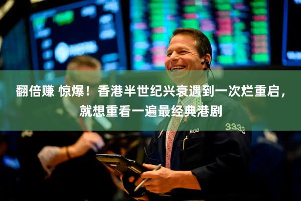 翻倍赚 惊爆！香港半世纪兴衰遇到一次烂重启，就想重看一遍最经典港剧