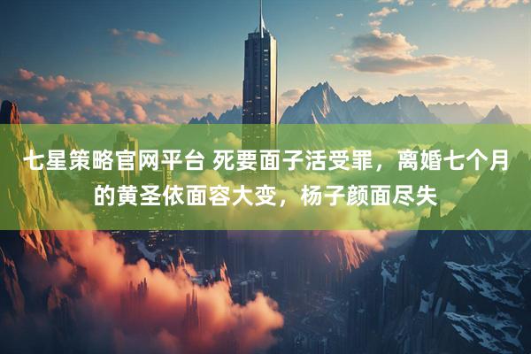 七星策略官网平台 死要面子活受罪，离婚七个月的黄圣依面容大变，杨子颜面尽失