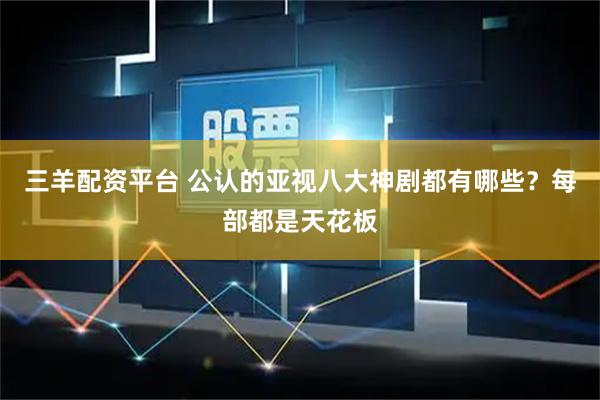 三羊配资平台 公认的亚视八大神剧都有哪些？每部都是天花板