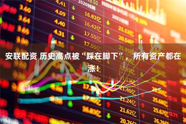 安联配资 历史高点被“踩在脚下”，所有资产都在涨！