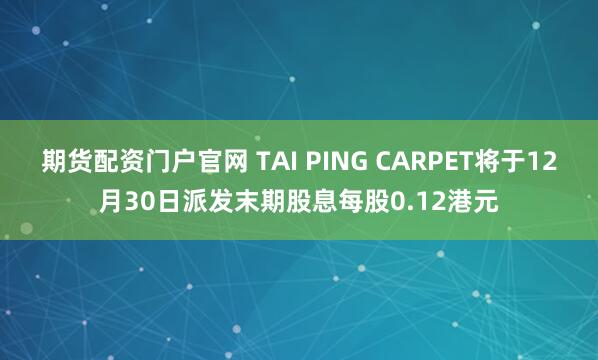 期货配资门户官网 TAI PING CARPET将于12月30日派发末期股息每股0.12港元
