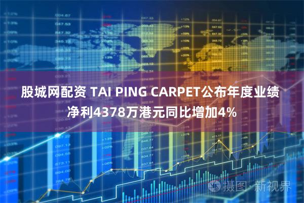 股城网配资 TAI PING CARPET公布年度业绩 净利4378万港元同比增加4%