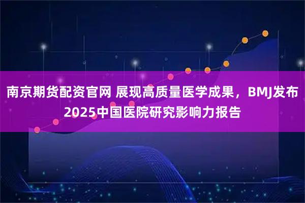 南京期货配资官网 展现高质量医学成果，BMJ发布2025中国医院研究影响力报告
