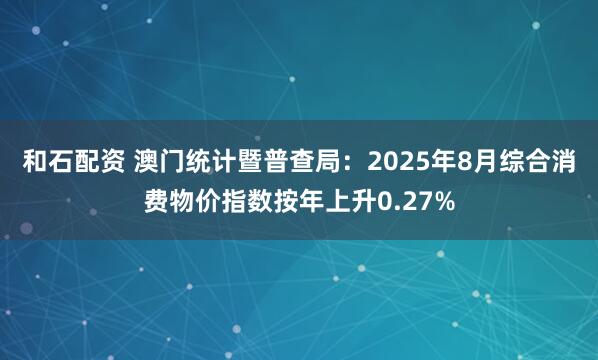 和石配资 澳门统计暨普查局：2025年8月综合消费物价指数按年上升0.27%
