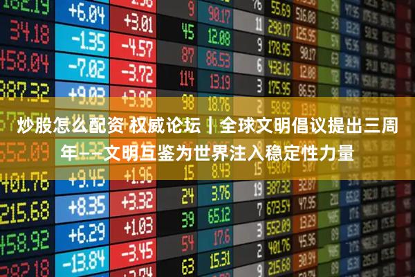 炒股怎么配资 权威论坛｜全球文明倡议提出三周年——文明互鉴为世界注入稳定性力量