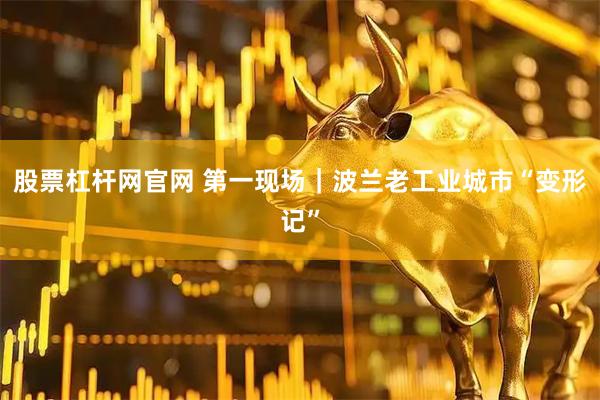 股票杠杆网官网 第一现场｜波兰老工业城市“变形记”