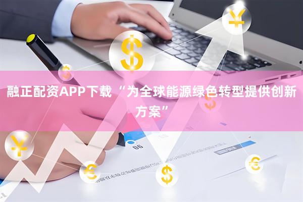 融正配资APP下载 “为全球能源绿色转型提供创新方案”