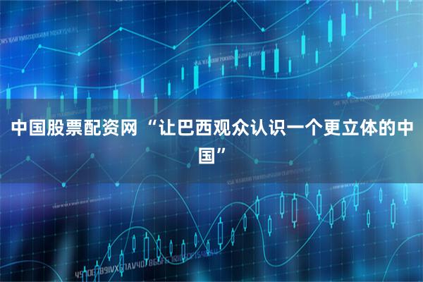中国股票配资网 “让巴西观众认识一个更立体的中国”