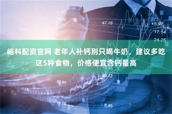 峪科配资官网 老年人补钙别只喝牛奶，建议多吃这5种食物，价格便宜含钙量高