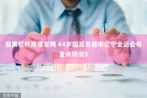 股票杠杆原理官网 44岁国足名宿率辽宁全运会夺金点球战5