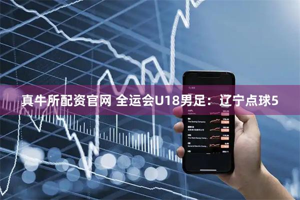 真牛所配资官网 全运会U18男足：辽宁点球5