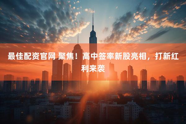 最佳配资官网 聚焦！高中签率新股亮相，打新红利来袭