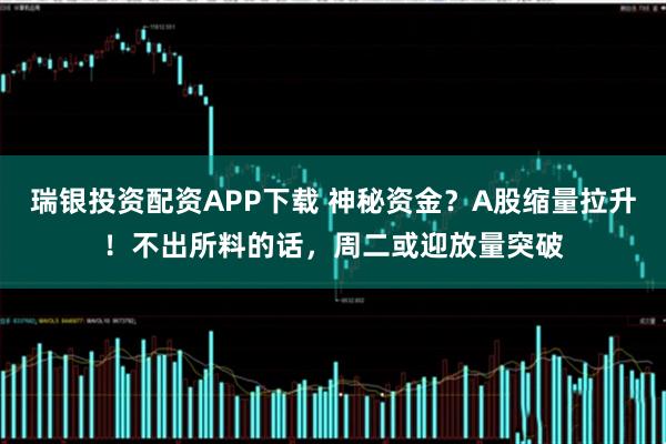 瑞银投资配资APP下载 神秘资金？A股缩量拉升！不出所料的话，周二或迎放量突破
