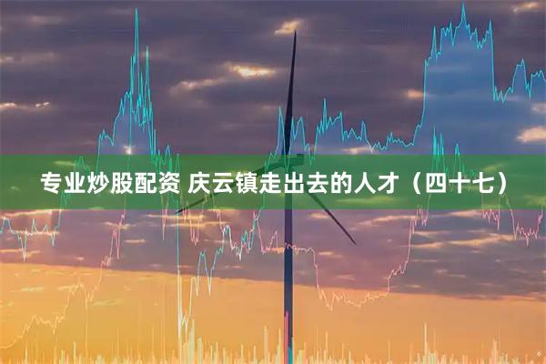 专业炒股配资 庆云镇走出去的人才（四十七）