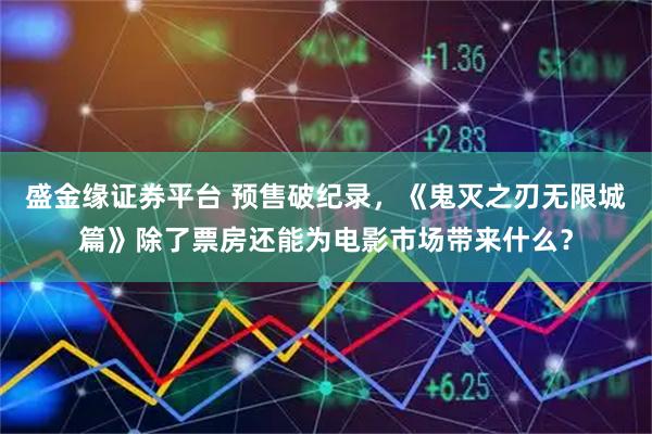 盛金缘证券平台 预售破纪录，《鬼灭之刃无限城篇》除了票房还能为电影市场带来什么？