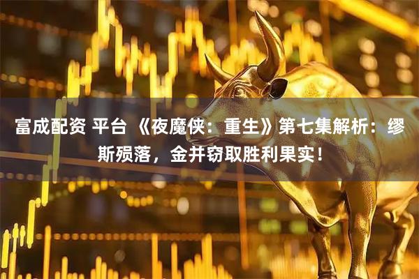 富成配资 平台 《夜魔侠：重生》第七集解析：缪斯殒落，金并窃取胜利果实！