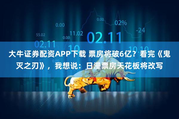 大牛证券配资APP下载 票房将破6亿？看完《鬼灭之刃》，我想说：日漫票房天花板将改写