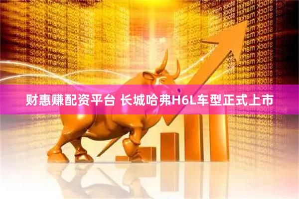 财惠赚配资平台 长城哈弗H6L车型正式上市