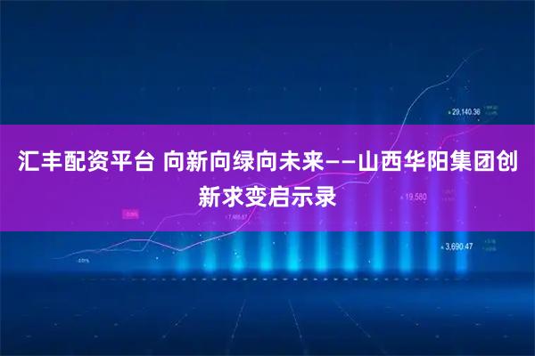 汇丰配资平台 向新向绿向未来——山西华阳集团创新求变启示录