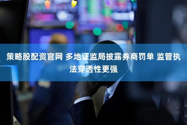 策略股配资官网 多地证监局披露券商罚单 监管执法穿透性更强