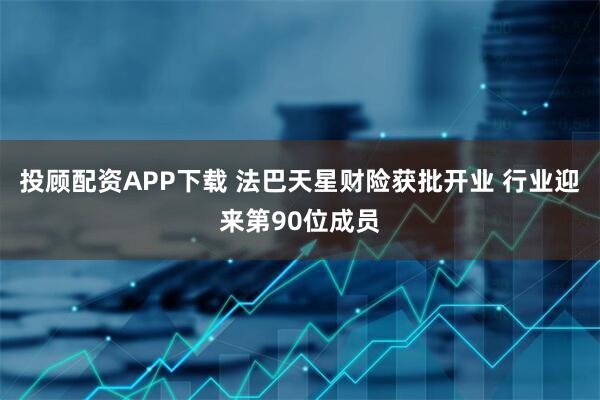 投顾配资APP下载 法巴天星财险获批开业 行业迎来第90位成员