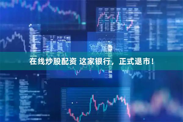 在线炒股配资 这家银行，正式退市！