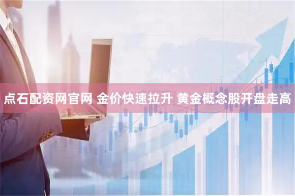 点石配资网官网 金价快速拉升 黄金概念股开盘走高