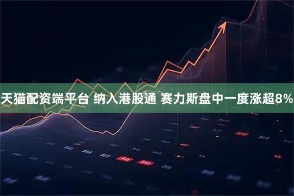 天猫配资端平台 纳入港股通 赛力斯盘中一度涨超8%