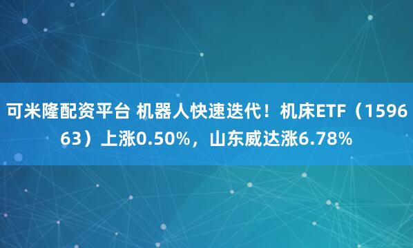 可米隆配资平台 机器人快速迭代！机床ETF（159663）上涨0.50%，山东威达涨6.78%