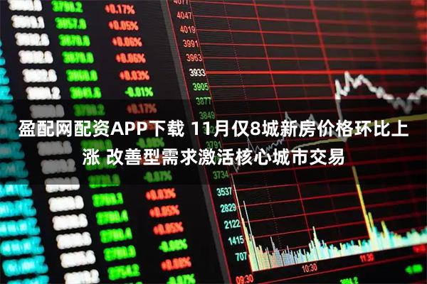 盈配网配资APP下载 11月仅8城新房价格环比上涨 改善型需求激活核心城市交易