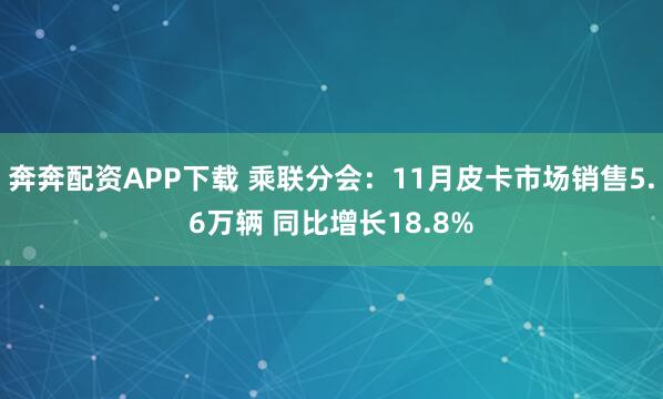 奔奔配资APP下载 乘联分会：11月皮卡市场销售5.6万辆 同比增长18.8%