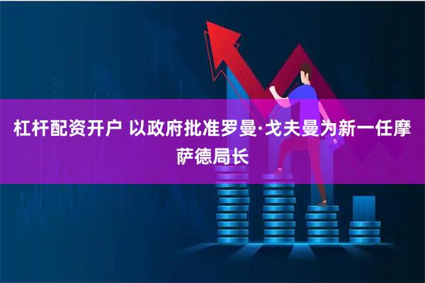 杠杆配资开户 以政府批准罗曼·戈夫曼为新一任摩萨德局长