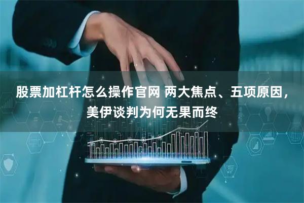 股票加杠杆怎么操作官网 两大焦点、五项原因，美伊谈判为何无果而终