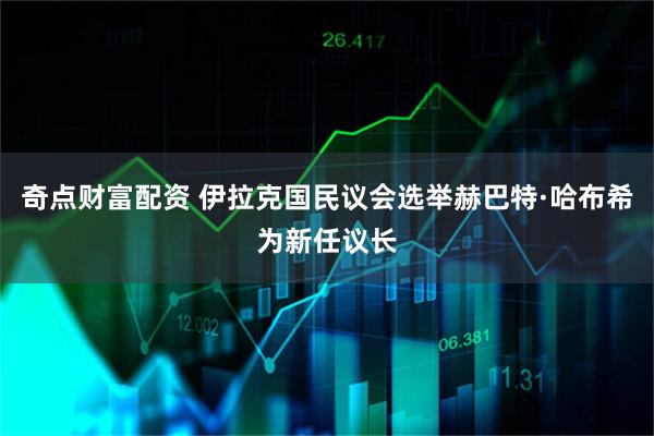 奇点财富配资 伊拉克国民议会选举赫巴特·哈布希为新任议长