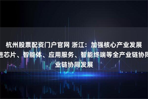 杭州股票配资门户官网 浙江：加强核心产业发展，促进芯片、智能体、应用服务、智能终端等全产业链协同发展