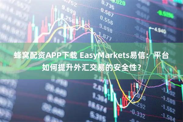 蜂窝配资APP下载 EasyMarkets易信：平台如何提升外汇交易的安全性？