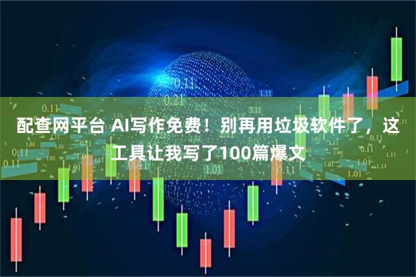 配查网平台 AI写作免费！别再用垃圾软件了，这工具让我写了100篇爆文