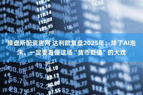 操盘所配资官网 达利欧复盘2025年：除了AI泡沫，一定要看懂这场“货币贬值”的大戏