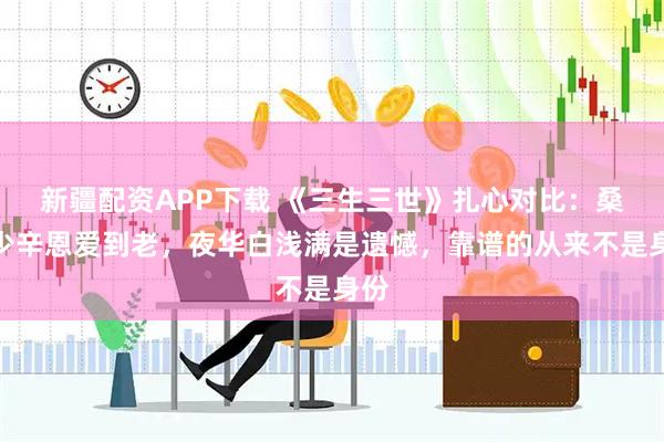 新疆配资APP下载 《三生三世》扎心对比：桑籍少辛恩爱到老，夜华白浅满是遗憾，靠谱的从来不是身份