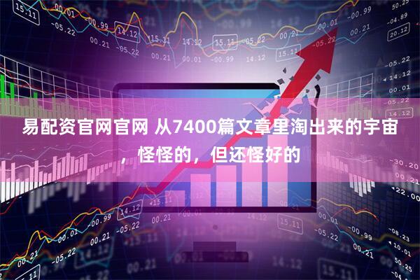 易配资官网官网 从7400篇文章里淘出来的宇宙，怪怪的，但还怪好的