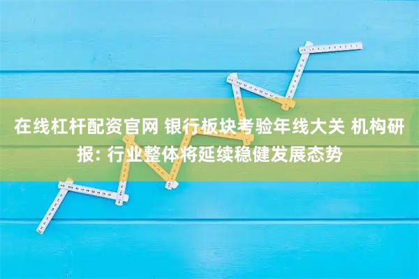 在线杠杆配资官网 银行板块考验年线大关 机构研报: 行业整体将延续稳健发展态势