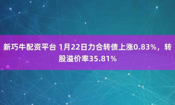 新巧牛配资平台 1月22日力合转债上涨0.83%，转股溢价率35.81%