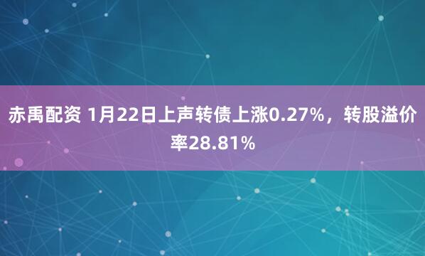 赤禹配资 1月22日上声转债上涨0.27%，转股溢价率28.81%