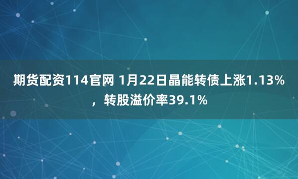 期货配资114官网 1月22日晶能转债上涨1.13%，转股溢价率39.1%