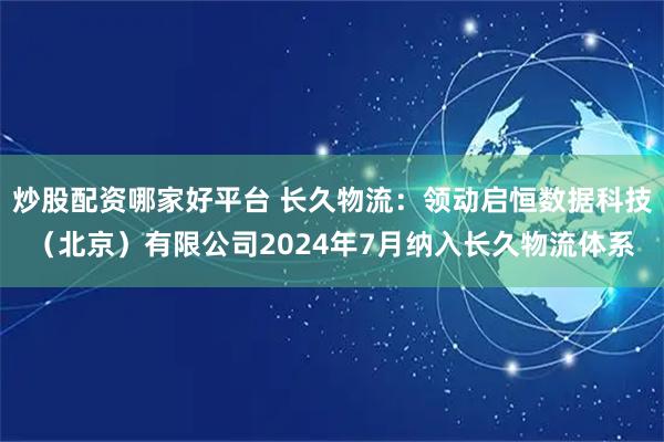 炒股配资哪家好平台 长久物流：领动启恒数据科技（北京）有限公司2024年7月纳入长久物流体系