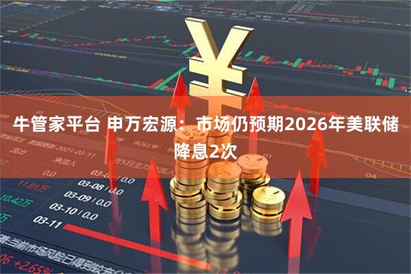 牛管家平台 申万宏源：市场仍预期2026年美联储降息2次