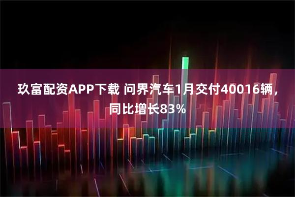 玖富配资APP下载 问界汽车1月交付40016辆，同比增长83%