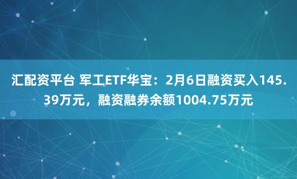 汇配资平台 军工ETF华宝：2月6日融资买入145.39万元，融资融券余额1004.75万元